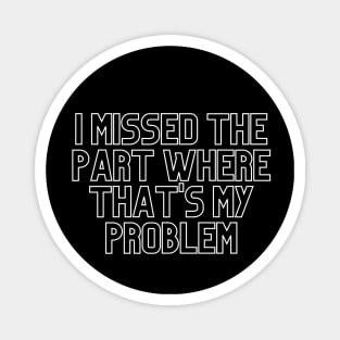 "I missed the part where that's my problem" Movie quote Magnet